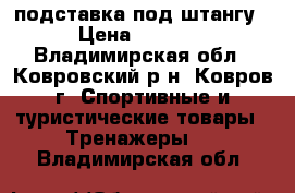 подставка под штангу › Цена ­ 4 000 - Владимирская обл., Ковровский р-н, Ковров г. Спортивные и туристические товары » Тренажеры   . Владимирская обл.